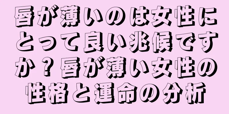 唇が薄いのは女性にとって良い兆候ですか？唇が薄い女性の性格と運命の分析