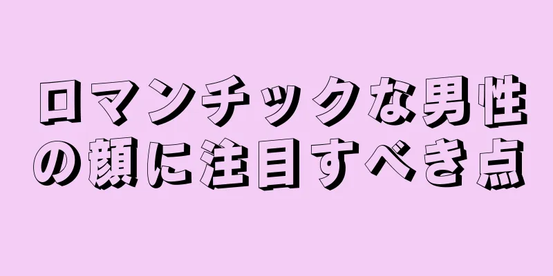 ロマンチックな男性の顔に注目すべき点