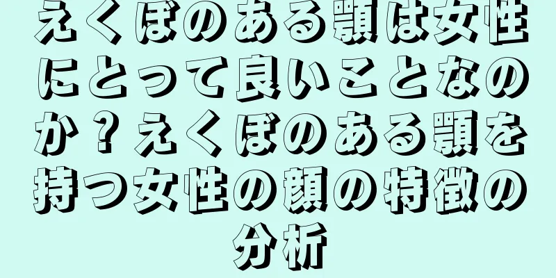 えくぼのある顎は女性にとって良いことなのか？えくぼのある顎を持つ女性の顔の特徴の分析