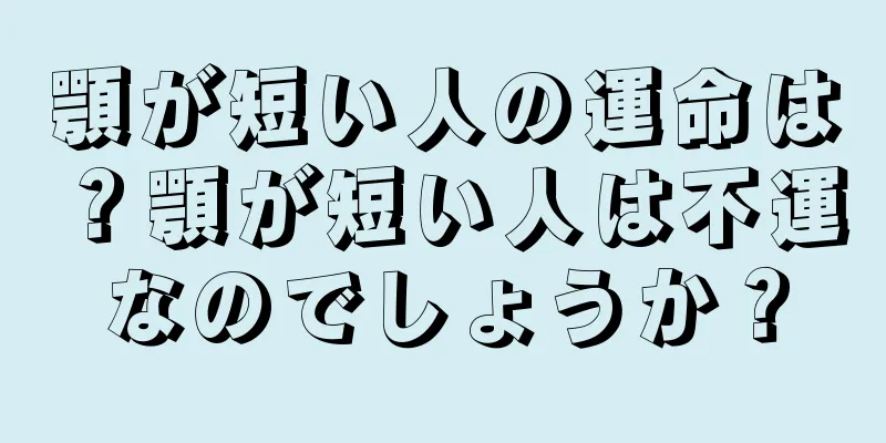 顎が短い人の運命は？顎が短い人は不運なのでしょうか？