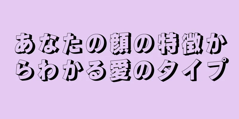 あなたの顔の特徴からわかる愛のタイプ