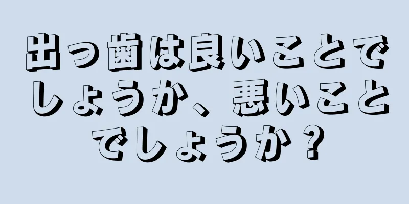 出っ歯は良いことでしょうか、悪いことでしょうか？