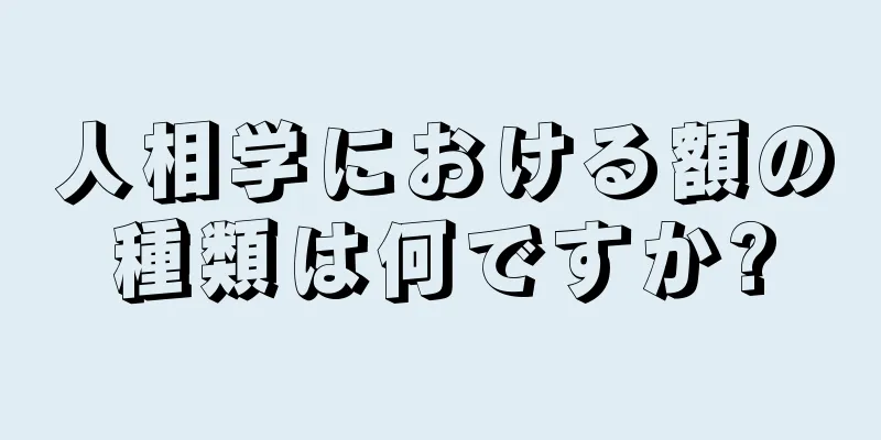 人相学における額の種類は何ですか?