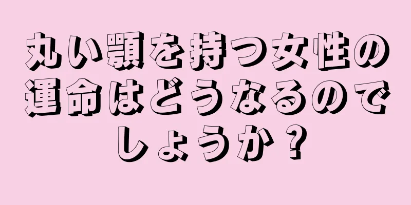 丸い顎を持つ女性の運命はどうなるのでしょうか？