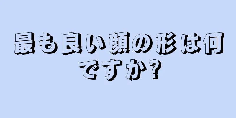 最も良い顔の形は何ですか?