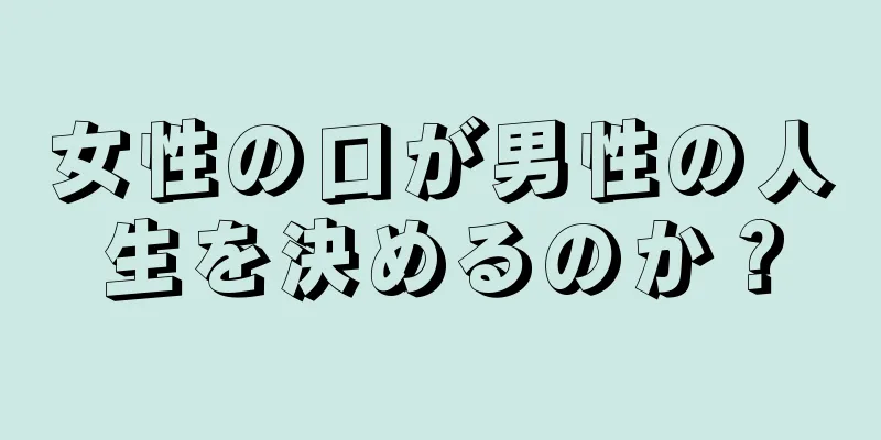 女性の口が男性の人生を決めるのか？