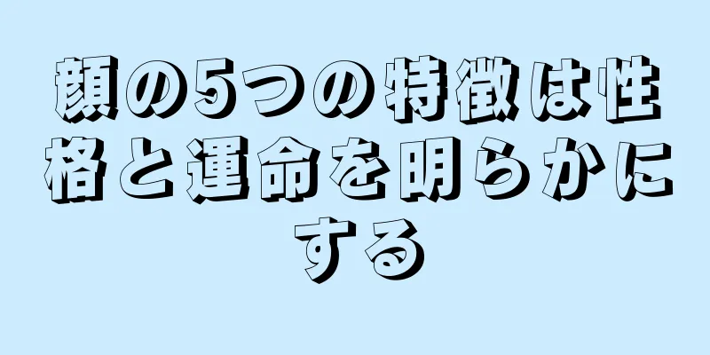 顔の5つの特徴は性格と運命を明らかにする