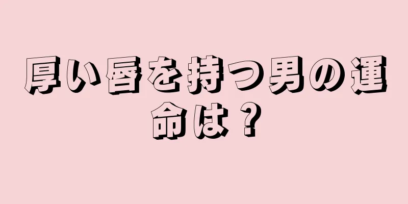 厚い唇を持つ男の運命は？