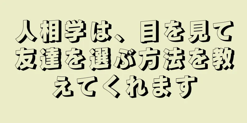 人相学は、目を見て友達を選ぶ方法を教えてくれます