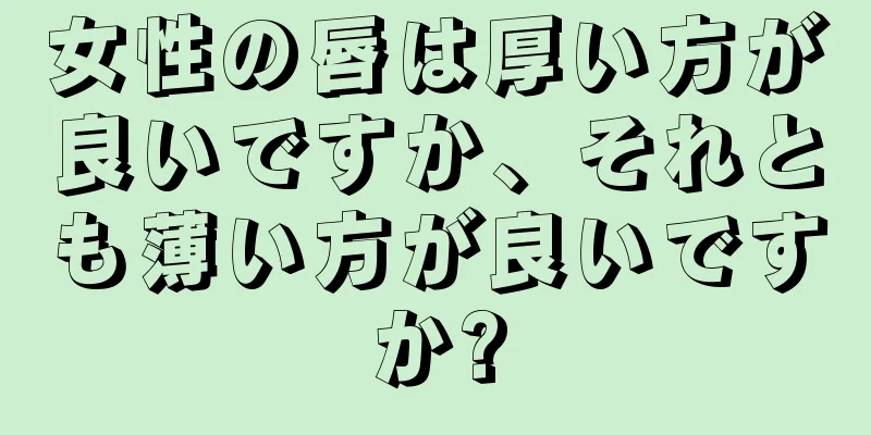 女性の唇は厚い方が良いですか、それとも薄い方が良いですか?