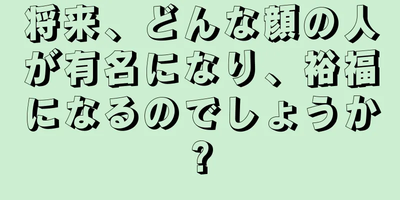 将来、どんな顔の人が有名になり、裕福になるのでしょうか?