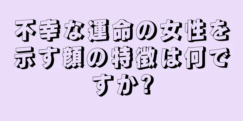 不幸な運命の女性を示す顔の特徴は何ですか?