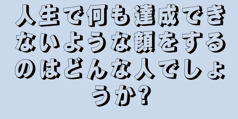 人生で何も達成できないような顔をするのはどんな人でしょうか?