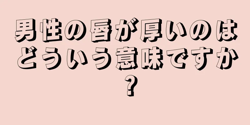 男性の唇が厚いのはどういう意味ですか？