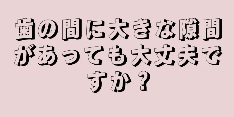 歯の間に大きな隙間があっても大丈夫ですか？