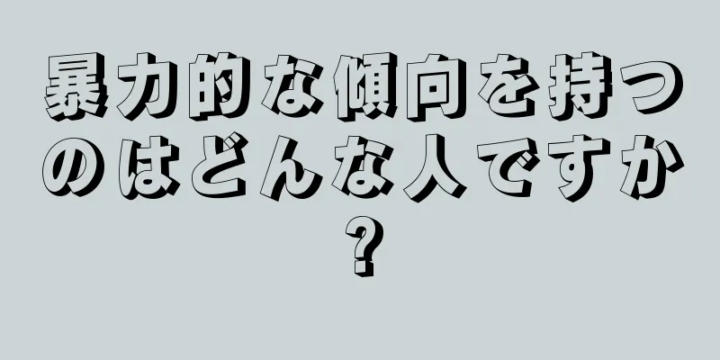 暴力的な傾向を持つのはどんな人ですか?