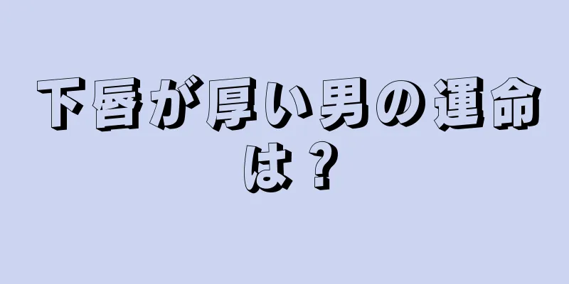 下唇が厚い男の運命は？