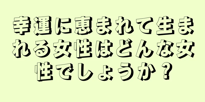 幸運に恵まれて生まれる女性はどんな女性でしょうか？