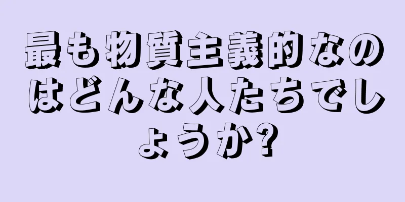 最も物質主義的なのはどんな人たちでしょうか?