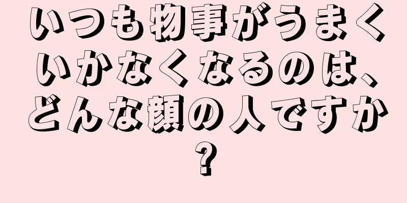 いつも物事がうまくいかなくなるのは、どんな顔の人ですか?