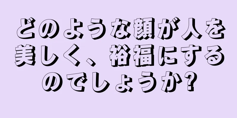 どのような顔が人を美しく、裕福にするのでしょうか?