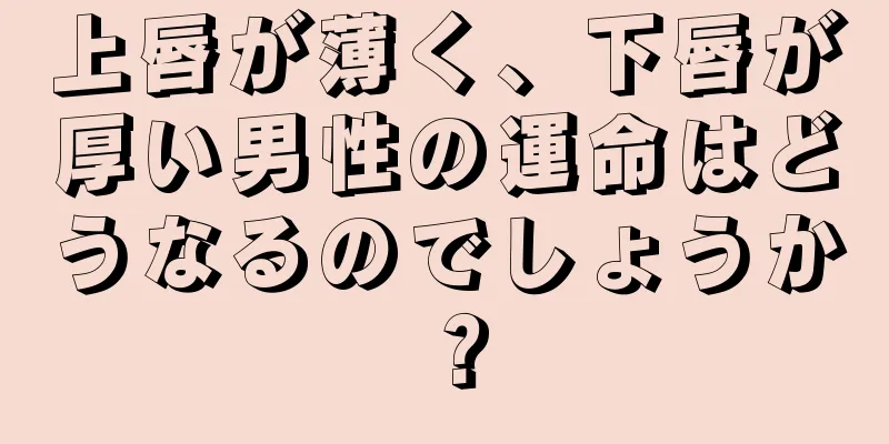 上唇が薄く、下唇が厚い男性の運命はどうなるのでしょうか？