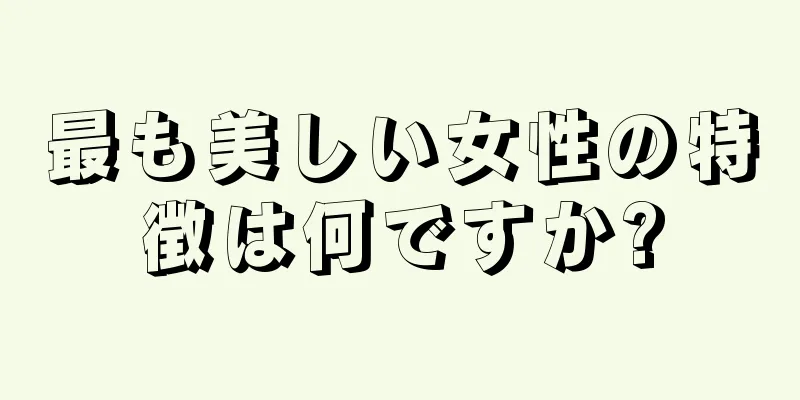 最も美しい女性の特徴は何ですか?