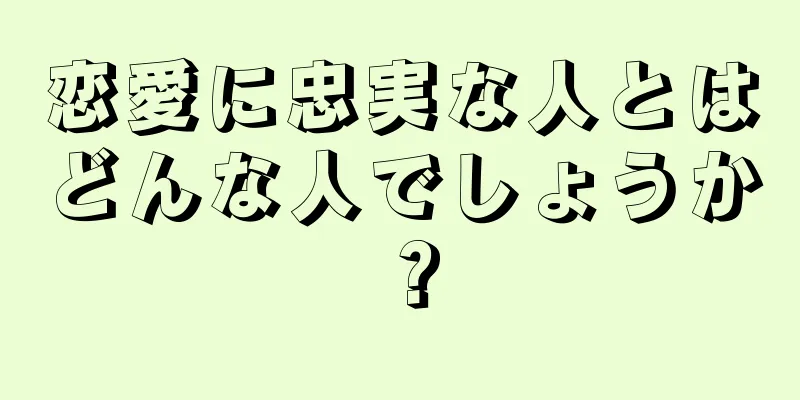 恋愛に忠実な人とはどんな人でしょうか？