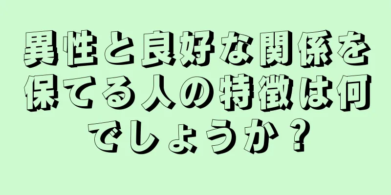 異性と良好な関係を保てる人の特徴は何でしょうか？