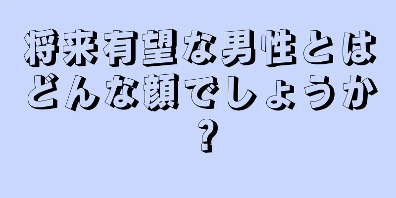 将来有望な男性とはどんな顔でしょうか？