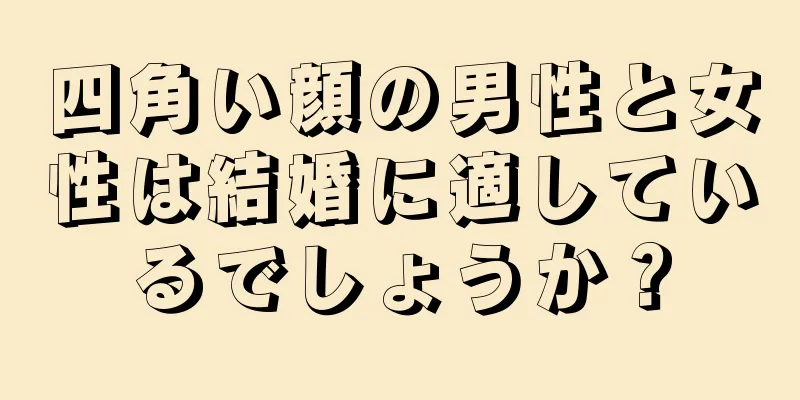 四角い顔の男性と女性は結婚に適しているでしょうか？