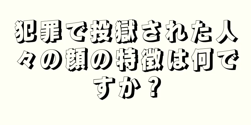 犯罪で投獄された人々の顔の特徴は何ですか？