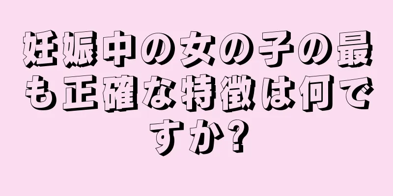 妊娠中の女の子の最も正確な特徴は何ですか?