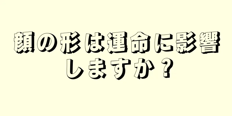 顔の形は運命に影響しますか？