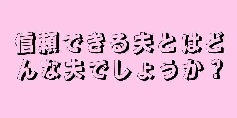 信頼できる夫とはどんな夫でしょうか？