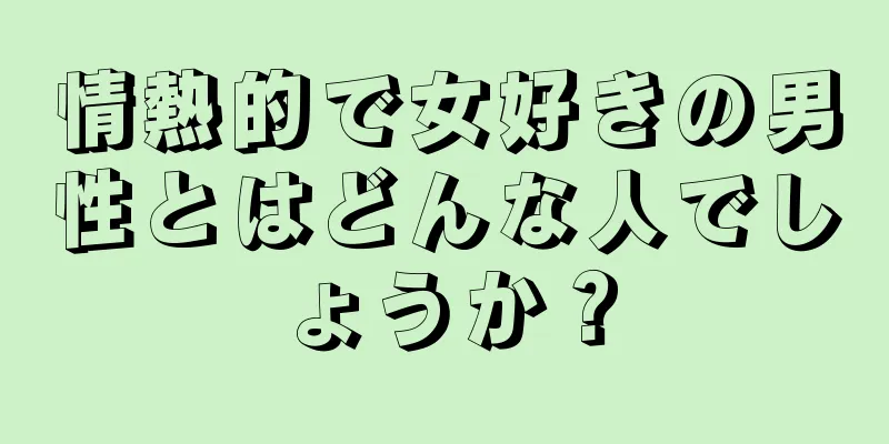 情熱的で女好きの男性とはどんな人でしょうか？