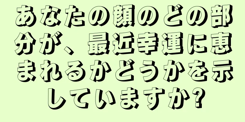 あなたの顔のどの部分が、最近幸運に恵まれるかどうかを示していますか?