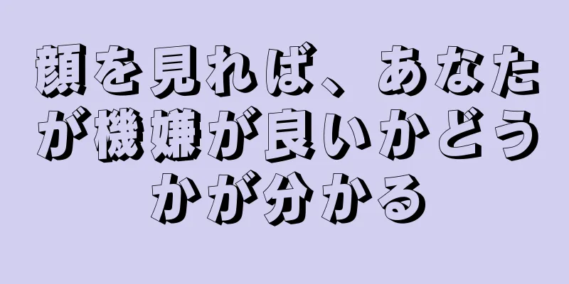 顔を見れば、あなたが機嫌が良いかどうかが分かる