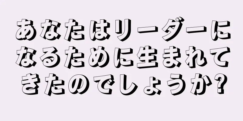 あなたはリーダーになるために生まれてきたのでしょうか?