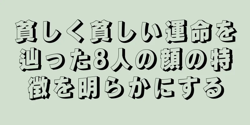 貧しく貧しい運命を辿った8人の顔の特徴を明らかにする