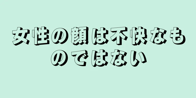 女性の顔は不快なものではない