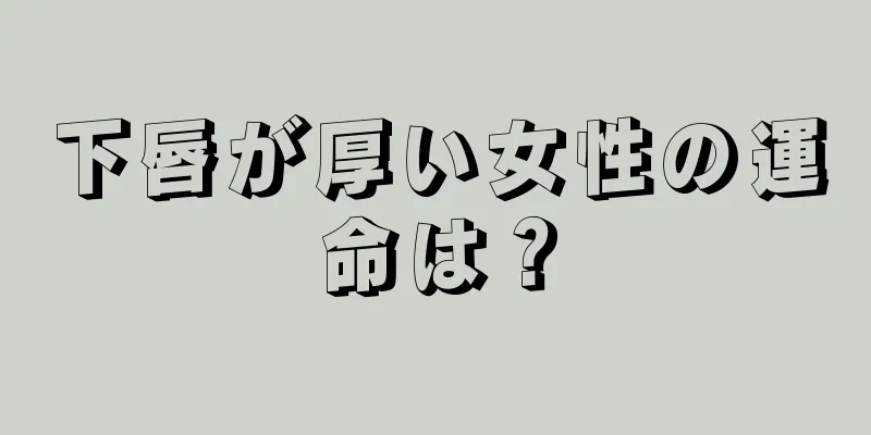 下唇が厚い女性の運命は？