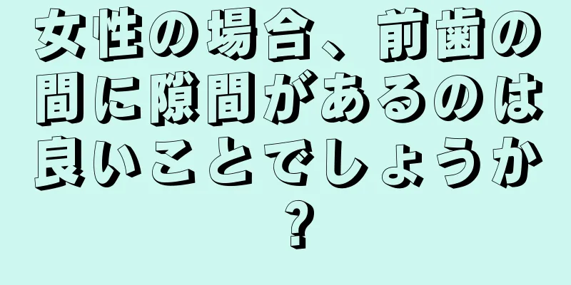 女性の場合、前歯の間に隙間があるのは良いことでしょうか？