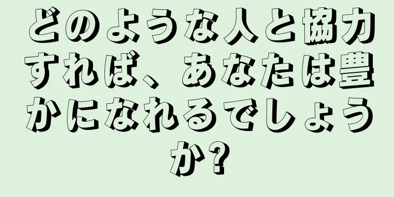 どのような人と協力すれば、あなたは豊かになれるでしょうか?