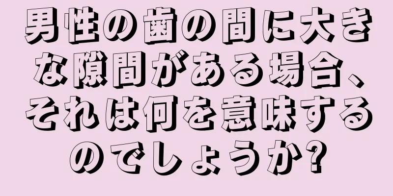 男性の歯の間に大きな隙間がある場合、それは何を意味するのでしょうか?