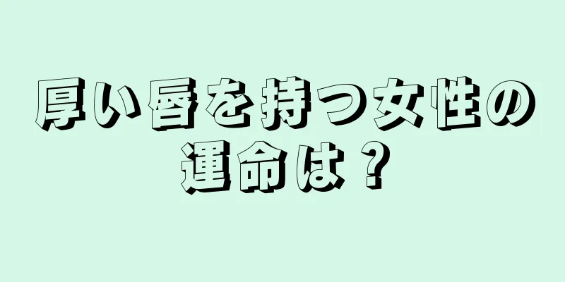 厚い唇を持つ女性の運命は？