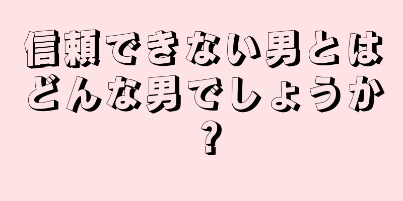 信頼できない男とはどんな男でしょうか？