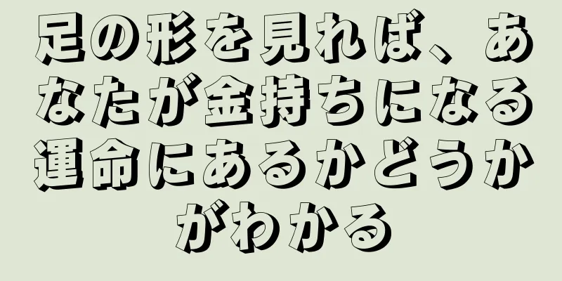 足の形を見れば、あなたが金持ちになる運命にあるかどうかがわかる