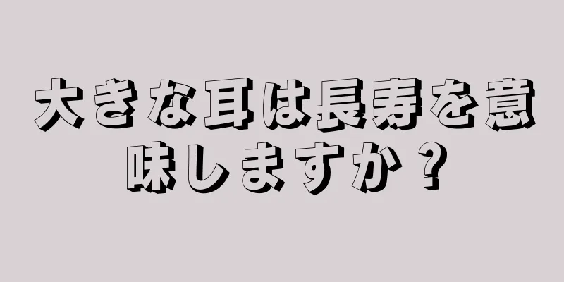 大きな耳は長寿を意味しますか？