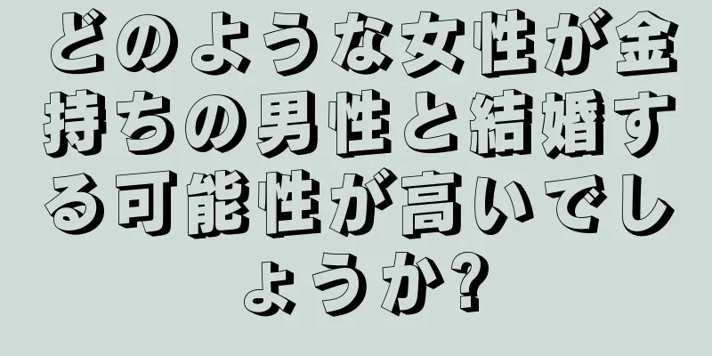 どのような女性が金持ちの男性と結婚する可能性が高いでしょうか?